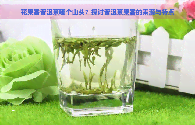 花果香普洱茶哪个山头？探讨普洱茶果香的来源与特点