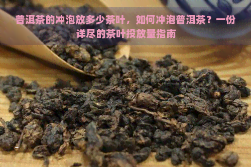 普洱茶的冲泡放多少茶叶，如何冲泡普洱茶？一份详尽的茶叶投放量指南