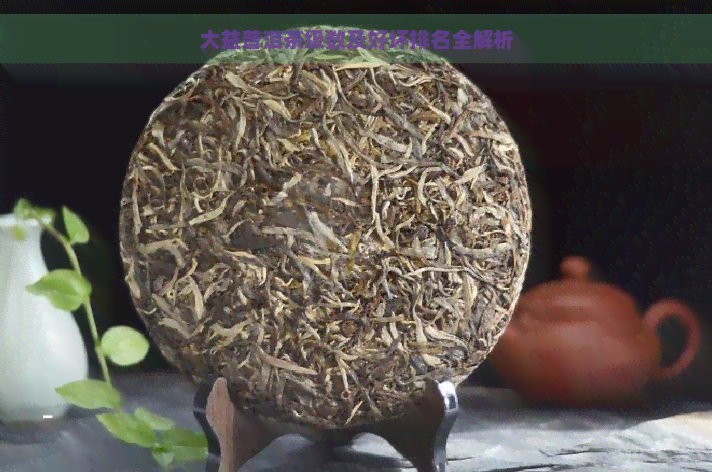 大益普洱茶级数及好坏排名全解析