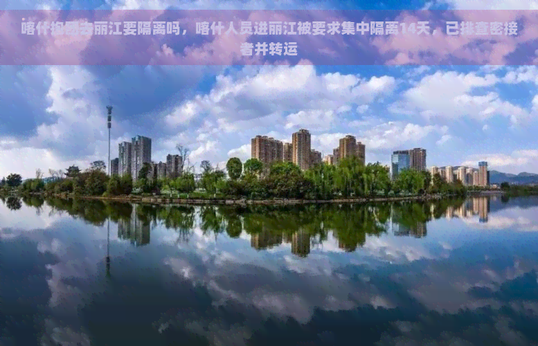 喀什抱团去丽江要隔离吗，喀什人员进丽江被要求集中隔离14天，已排查密接者并转运