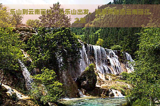 乐山到云南丽江，从乐山出发，探索神秘的云南丽江之旅