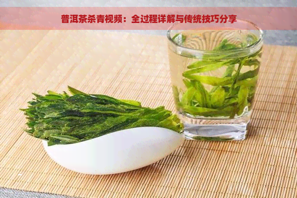 普洱茶杀青视频：全过程详解与传统技巧分享