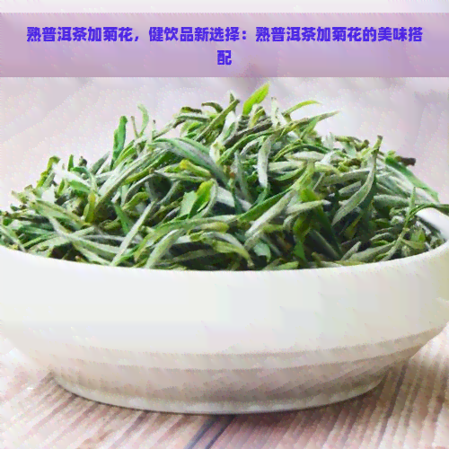 熟普洱茶加菊花，健饮品新选择：熟普洱茶加菊花的美味搭配