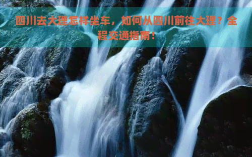 四川去大理怎样坐车，如何从四川前往大理？全程交通指南！