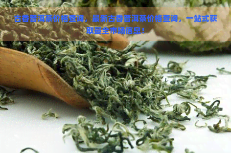 古香普洱茶价格查询，最新古香普洱茶价格查询，一站式获取最全市场信息！