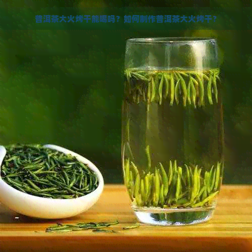 普洱茶大火烤干能喝吗？如何制作普洱茶大火烤干？