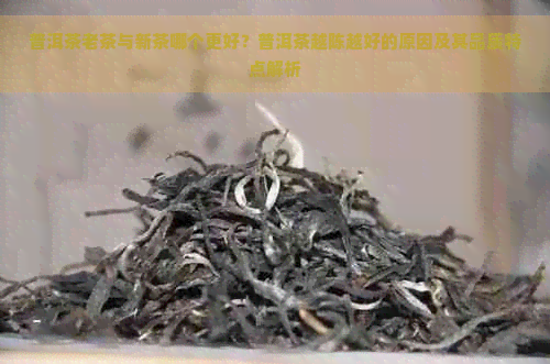 普洱茶老茶与新茶哪个更好？普洱茶越陈越好的原因及其品质特点解析