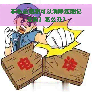 非恶意逾期可以消除逾期记录吗？怎么办？