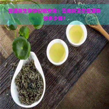 普洱茶生茶饼价格查询：云南纯正生普洱茶饼多少钱？