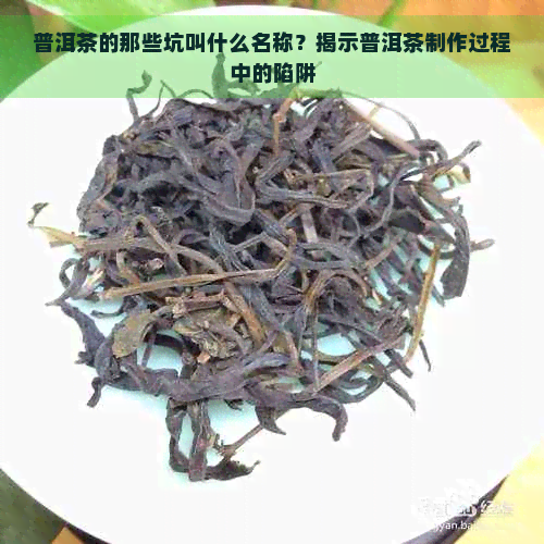 普洱茶的那些坑叫什么名称？揭示普洱茶制作过程中的陷阱