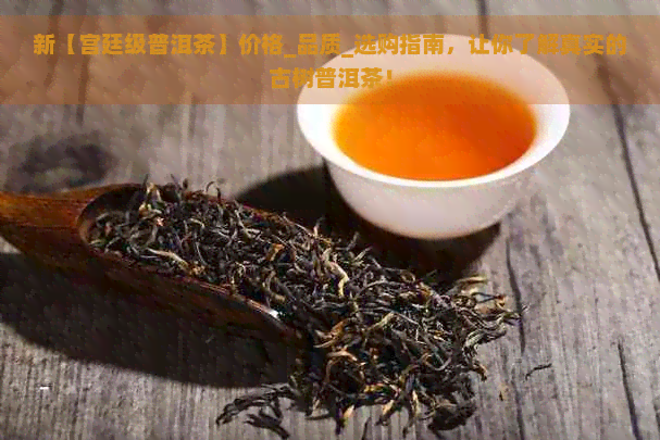 新【宫廷级普洱茶】价格_品质_选购指南，让你了解真实的古树普洱茶！