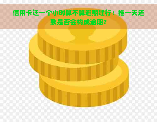 信用卡还一个小时算不算逾期建行：推一天还款是否会构成逾期？