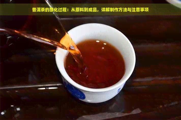 普洱茶的酿化过程：从原料到成品，详解制作方法与注意事项