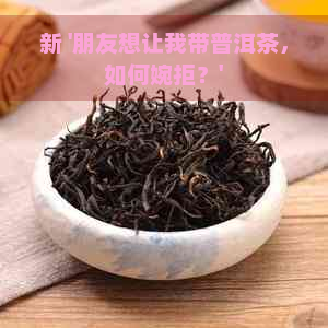 新 '朋友想让我带普洱茶，如何婉拒？'