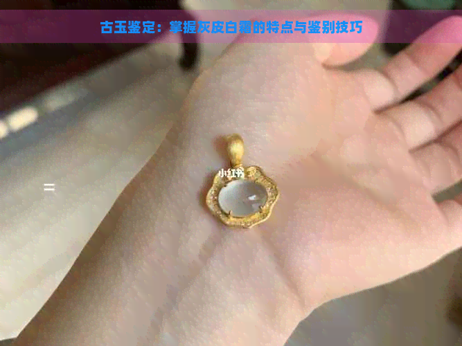 古玉鉴定：掌握灰皮白霜的特点与鉴别技巧