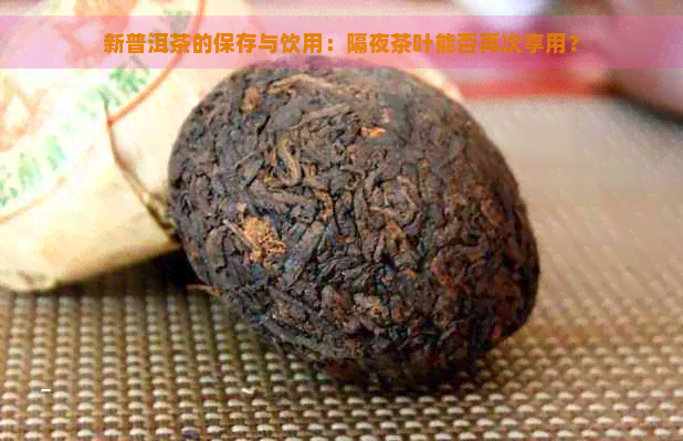 新普洱茶的保存与饮用：隔夜茶叶能否再次享用？