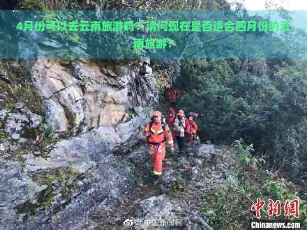 4月份可以去云南旅游吗？请问现在是否适合四月份的云南旅游？