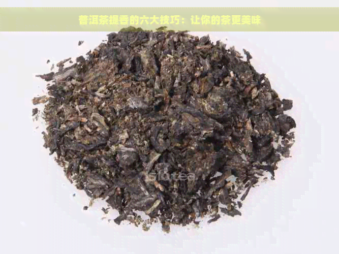 普洱茶提香的六大技巧：让你的茶更美味