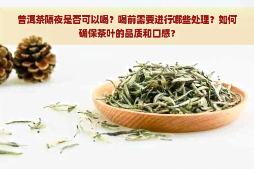 普洱茶隔夜是否可以喝？喝前需要进行哪些处理？如何确保茶叶的品质和口感？