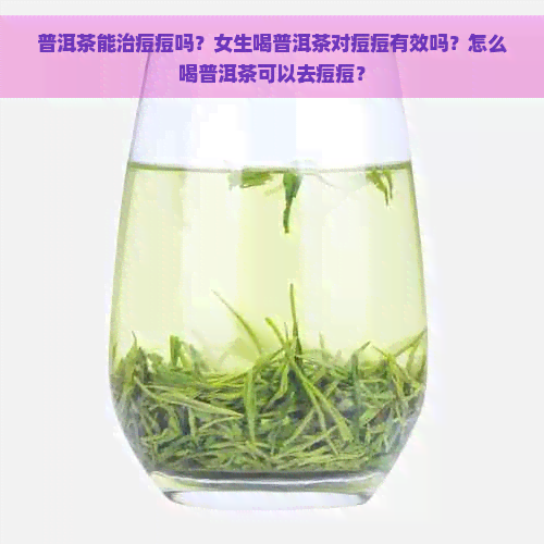 普洱茶能治痘痘吗？女生喝普洱茶对痘痘有效吗？怎么喝普洱茶可以去痘痘？