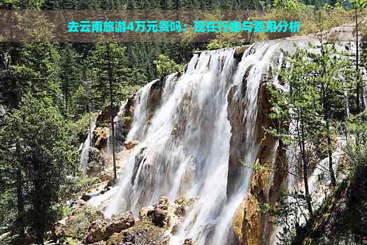 去云南旅游4万元贵吗：现在行情与费用分析