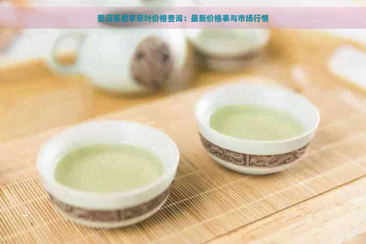 普洱茶君享茶叶价格查询：最新价格表与市场行情