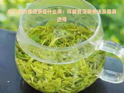 专门煮的普洱茶是什么茶：详解普洱茶煮法及器具选择