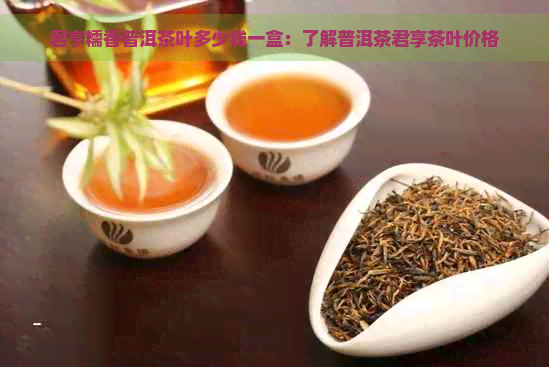 君亨糯香普洱茶叶多少钱一盒：了解普洱茶君享茶叶价格