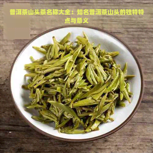 普洱茶山头茶名称大全：知名普洱茶山头的独特特点与意义