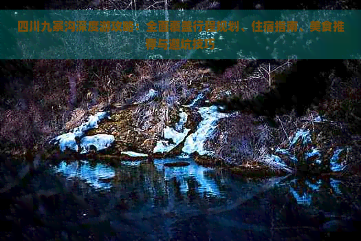 四川九寨沟深度游攻略：全面覆盖行程规划、住宿指南、美食推荐与避坑技巧