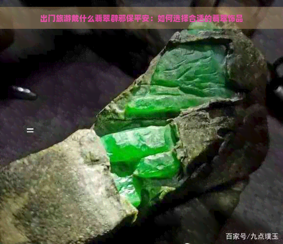 出门旅游戴什么翡翠辟邪保平安：如何选择合适的翡翠饰品