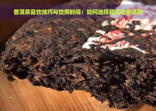 普洱茶品饮技巧与饮用时间：如何选择和品尝普洱茶