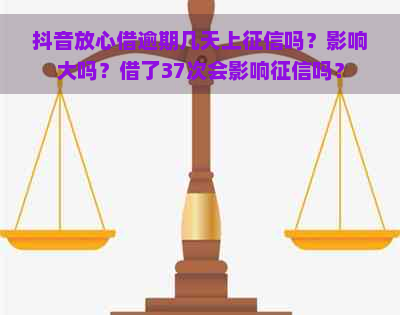 抖音放心借逾期几天上吗？影响大吗？借了37次会影响吗？