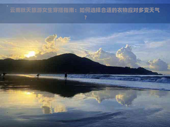 云南秋天旅游女生穿搭指南：如何选择合适的衣物应对多变天气？