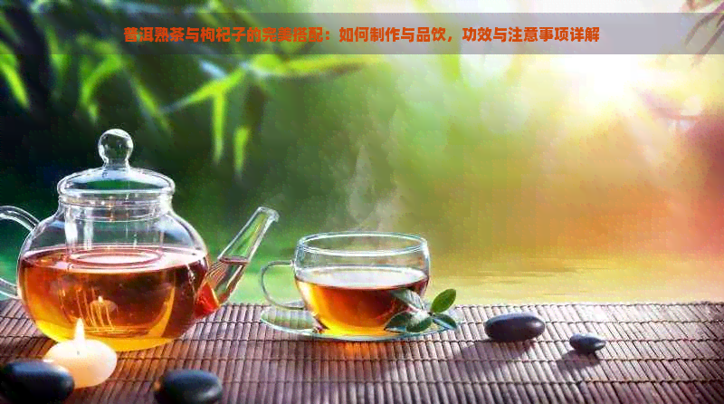 普洱熟茶与枸杞子的完美搭配：如何制作与品饮，功效与注意事项详解