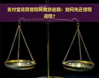 支付宝花呗借呗网商贷逾期：如何先还借呗花呗？