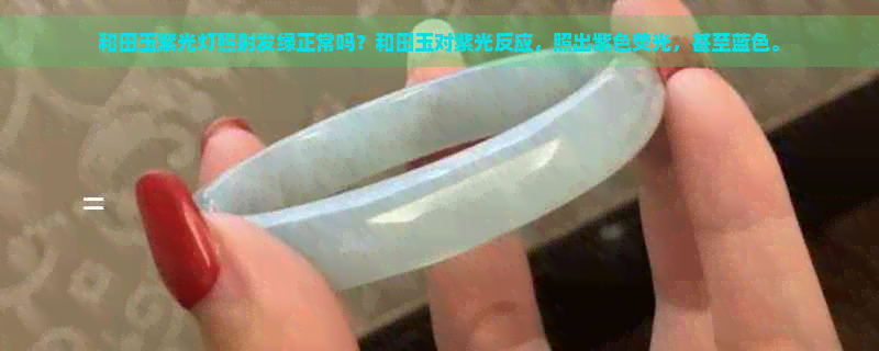 和田玉紫光灯照射发绿正常吗？和田玉对紫光反应，照出紫色荧光，甚至蓝色。