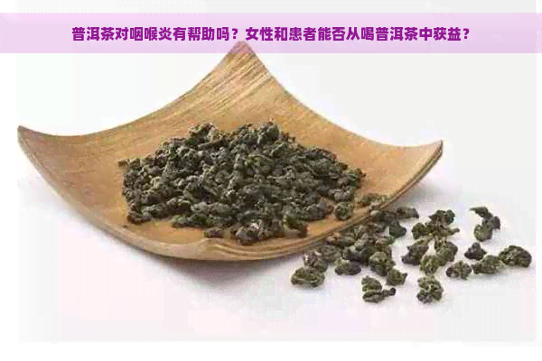 普洱茶对咽喉炎有帮助吗？女性和患者能否从喝普洱茶中获益？