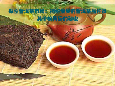 探索普洱茶市场：揭秘最贵的普洱茶品种及其价格背后的秘密