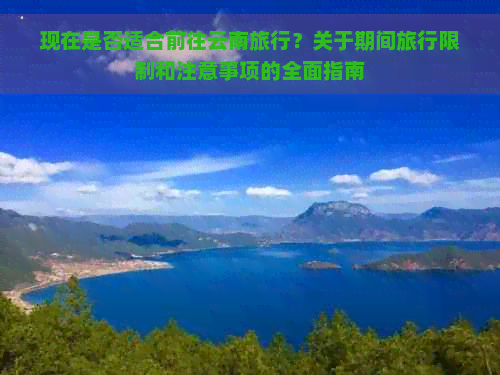 现在是否适合前往云南旅行？关于期间旅行限制和注意事项的全面指南