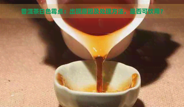 普洱茶白色霉点：出现原因及处理方法，是否可饮用？