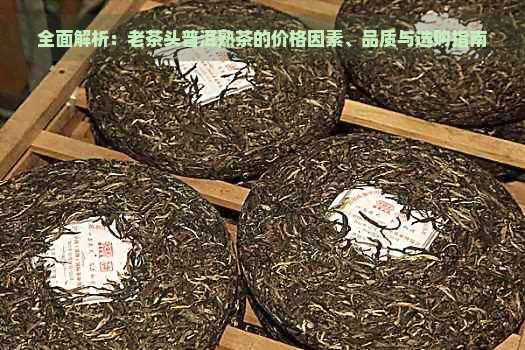 全面解析：老茶头普洱熟茶的价格因素、品质与选购指南