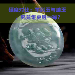 硬度对比：羊脂玉与岫玉，究竟谁更胜一筹？