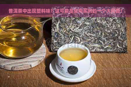 普洱茶中出现塑料味？这可能是你购买时的一个大问题！