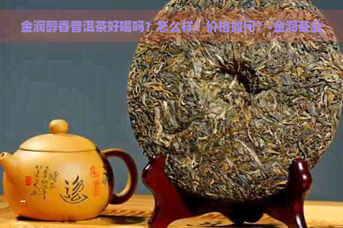 金润醇香普洱茶好喝吗？怎么样？价格如何？-金润茶业