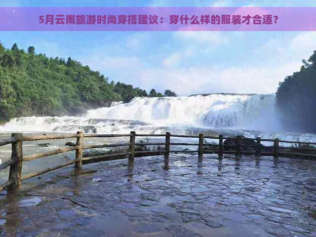 5月云南旅游时尚穿搭建议：穿什么样的服装才合适？