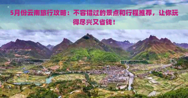 5月份云南旅行攻略：不容错过的景点和行程推荐，让你玩得尽兴又省钱！