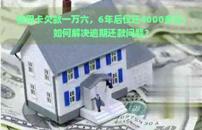 信用卡欠款一万六，6年后仅还4000多元：如何解决逾期还款问题？