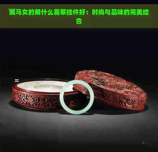 属马女的戴什么翡翠挂件好：时尚与品味的完美结合