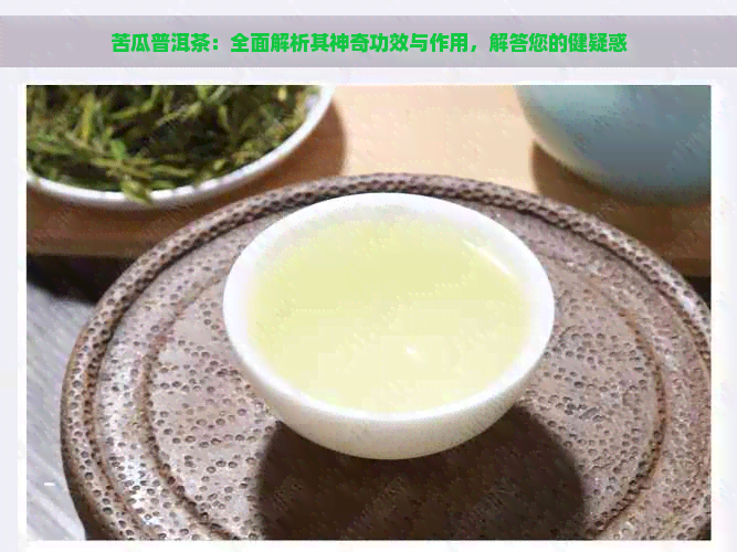 苦瓜普洱茶：全面解析其神奇功效与作用，解答您的健疑惑